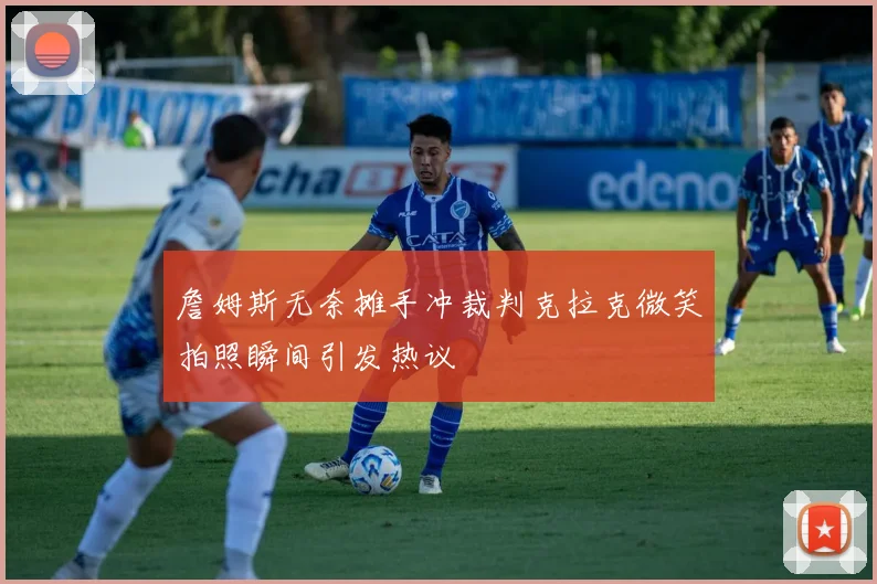 詹姆斯无奈摊手冲裁判克拉克微笑拍照瞬间引发热议