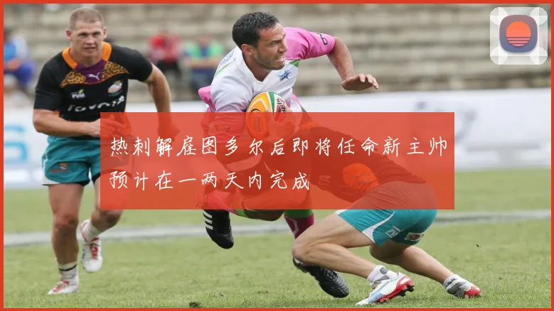 热刺解雇图多尔后即将任命新主帅预计在一两天内完成