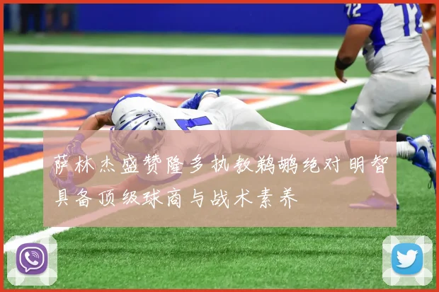 萨林杰盛赞隆多执教鹈鹕绝对明智具备顶级球商与战术素养