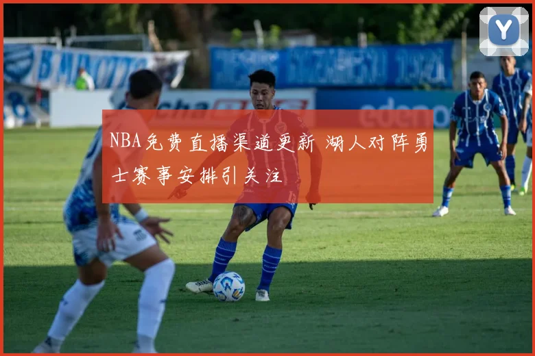 NBA免费直播渠道更新 湖人对阵勇士赛事安排引关注