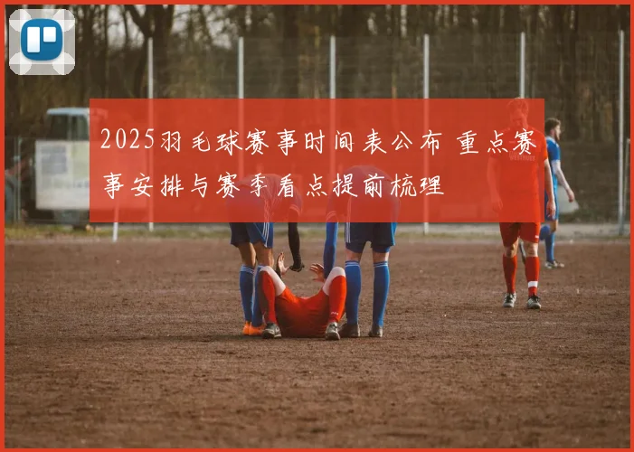 2025羽毛球赛事时间表公布 重点赛事安排与赛季看点提前梳理