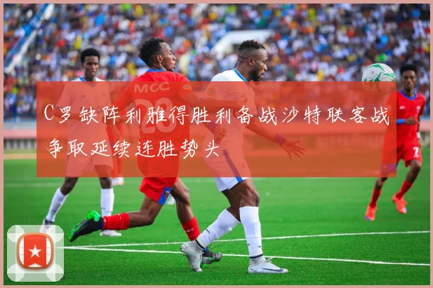 C罗缺阵利雅得胜利备战沙特联客战争取延续连胜势头