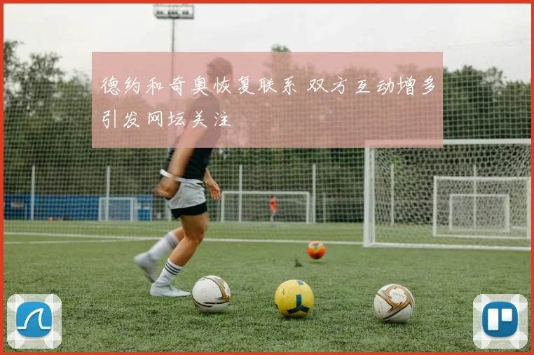 德约和奇奥恢复联系 双方互动增多引发网坛关注