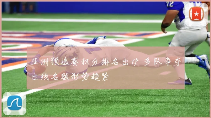 亚洲预选赛积分排名出炉 多队争夺出线名额形势趋紧