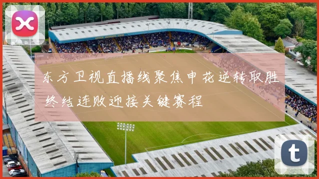 东方卫视直播线聚焦申花逆转取胜 终结连败迎接关键赛程