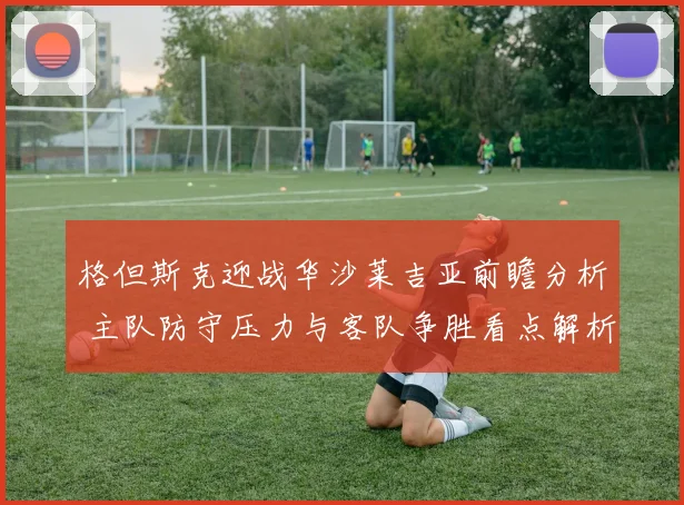 格但斯克迎战华沙莱吉亚前瞻分析 主队防守压力与客队争胜看点解析