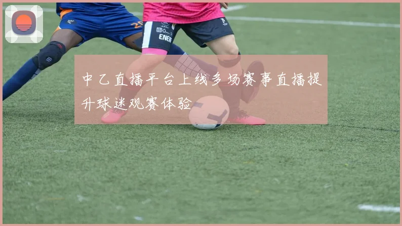 中乙直播平台上线多场赛事直播提升球迷观赛体验