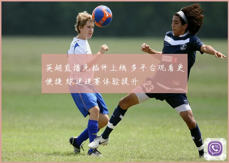 英超直播免插件上线 多平台观看更便捷 球迷追赛体验提升