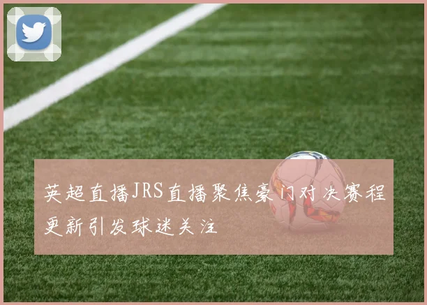 英超直播JRS直播聚焦豪门对决赛程更新引发球迷关注