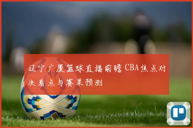 辽宁广厦篮球直播前瞻 CBA焦点对决看点与赛果预测
