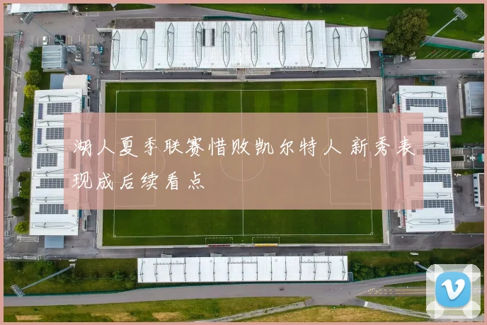 湖人夏季联赛惜败凯尔特人 新秀表现成后续看点