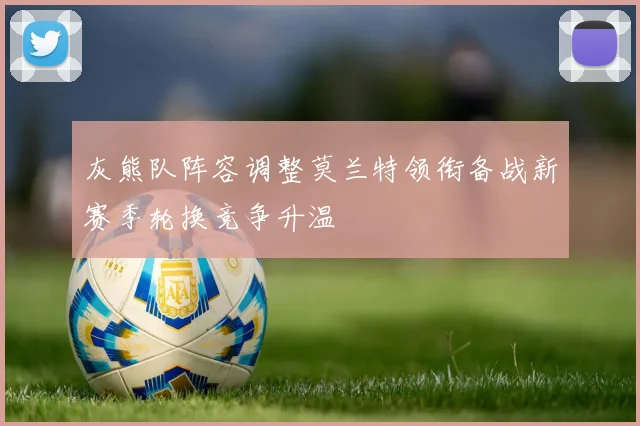 灰熊队阵容调整莫兰特领衔备战新赛季轮换竞争升温