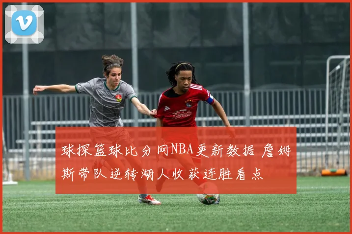 球探篮球比分网NBA更新数据 詹姆斯带队逆转湖人收获连胜看点