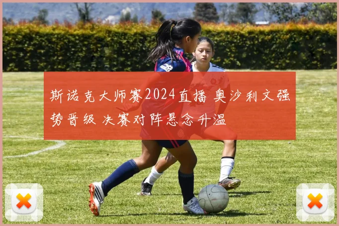 斯诺克大师赛2024直播 奥沙利文强势晋级 决赛对阵悬念升温