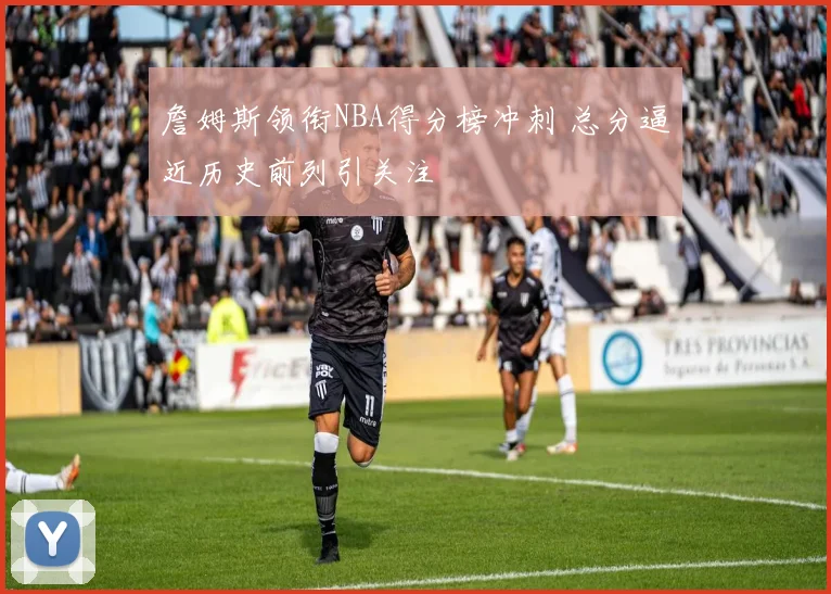詹姆斯领衔NBA得分榜冲刺 总分逼近历史前列引关注