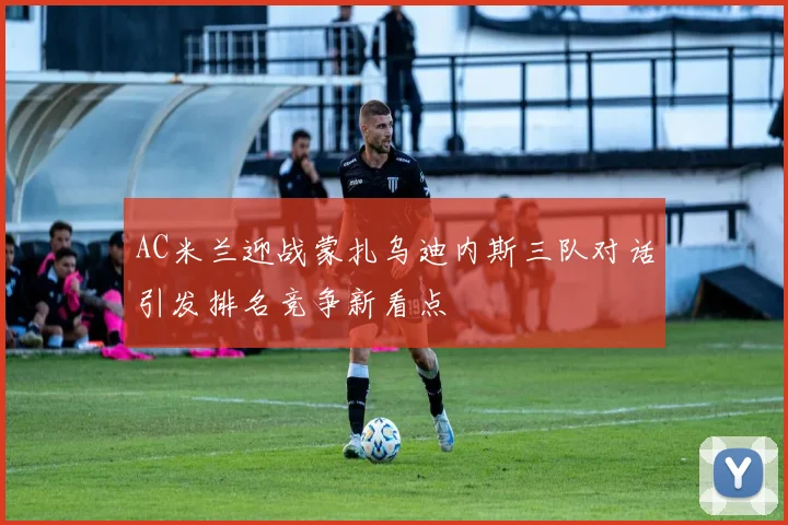 AC米兰迎战蒙扎乌迪内斯三队对话引发排名竞争新看点