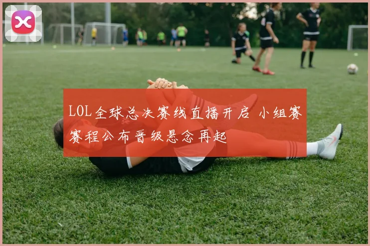 LOL全球总决赛线直播开启 小组赛赛程公布晋级悬念再起