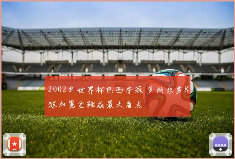 2002年世界杯巴西夺冠 罗纳尔多8球加冕金靴成最大看点