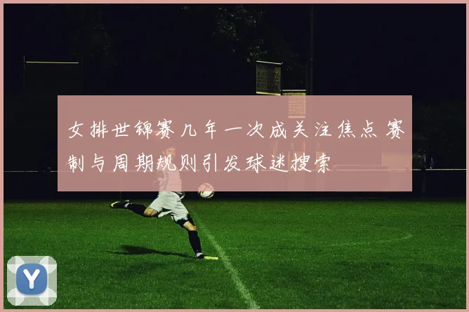 女排世锦赛几年一次成关注焦点 赛制与周期规则引发球迷搜索