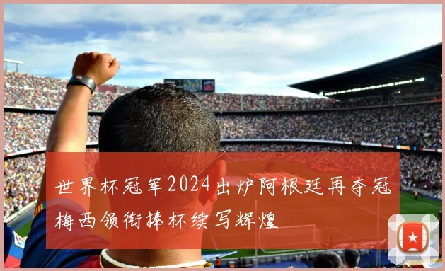 世界杯冠军2024出炉阿根廷再夺冠梅西领衔捧杯续写辉煌