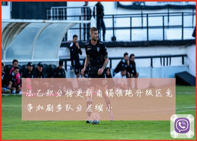 法乙积分榜更新南锡领跑升级区竞争加剧多队分差缩小