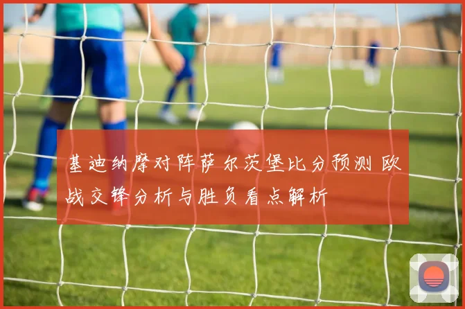 基迪纳摩对阵萨尔茨堡比分预测 欧战交锋分析与胜负看点解析