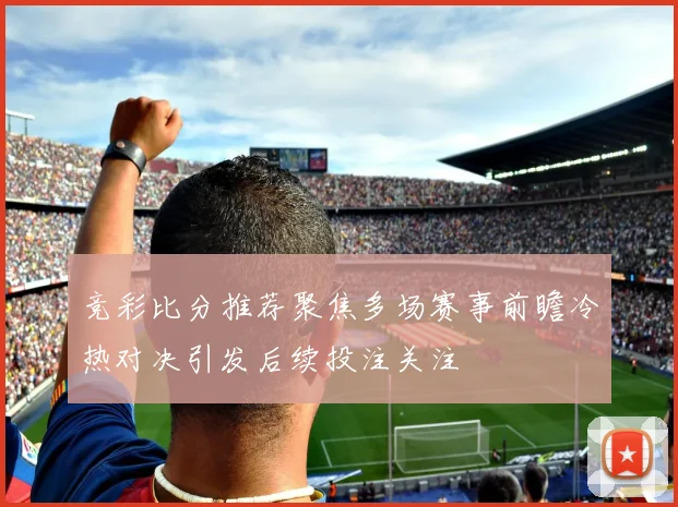 竞彩比分推荐聚焦多场赛事前瞻冷热对决引发后续投注关注