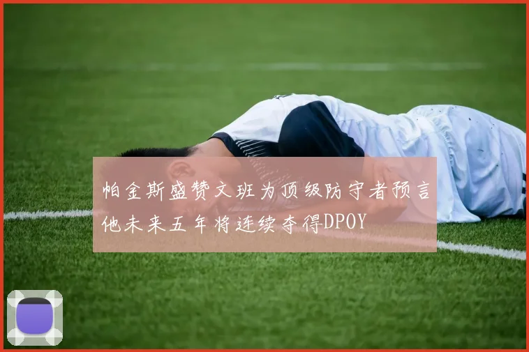 帕金斯盛赞文班为顶级防守者预言他未来五年将连续夺得DPOY