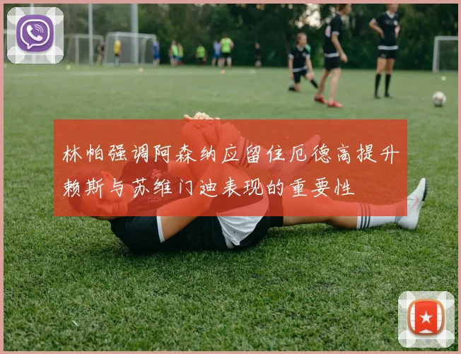 林帕强调阿森纳应留住厄德高提升赖斯与苏维门迪表现的重要性