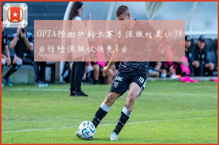 OPTA预测热刺本赛季保级结果以38分惊险保级仅领先1分