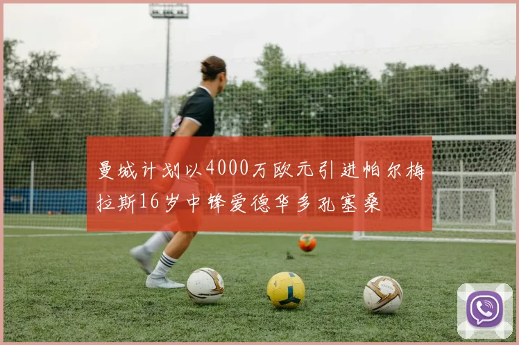 曼城计划以4000万欧元引进帕尔梅拉斯16岁中锋爱德华多孔塞桑