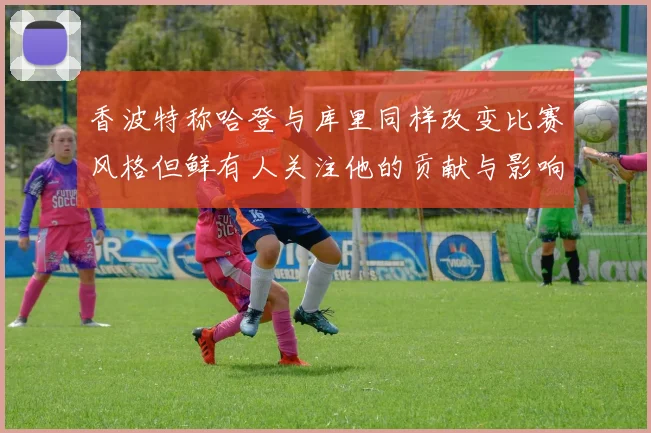 香波特称哈登与库里同样改变比赛风格但鲜有人关注他的贡献与影响