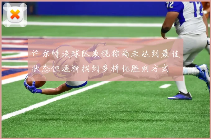 许尔特谈球队表现称尚未达到最佳状态但逐渐找到多样化胜利方式