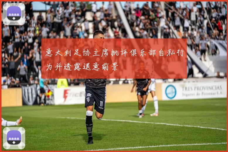 意大利足协主席批评俱乐部自私行为并透露退意前景