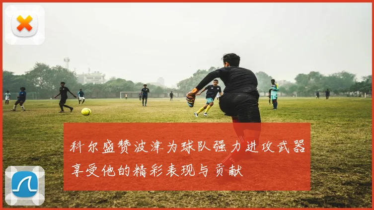 科尔盛赞波津为球队强力进攻武器享受他的精彩表现与贡献