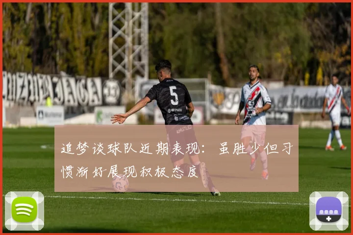 追梦谈球队近期表现：虽胜少但习惯渐好展现积极态度