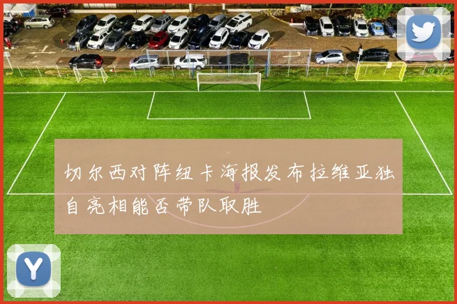 切尔西对阵纽卡海报发布拉维亚独自亮相能否带队取胜