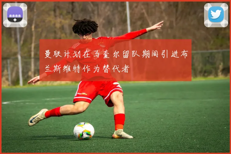 曼联计划在马奎尔留队期间引进布兰斯维特作为替代者