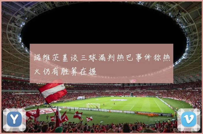 诺维茨基谈三球漏判热巴事件称热火仍有胜算在握